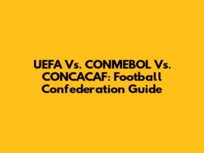 UEFA Vs. CONMEBOL Vs. CONCACAF: Football Confederation Guide