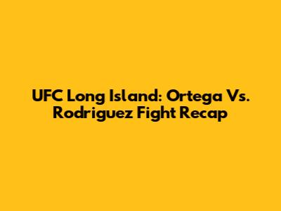UFC Long Island: Ortega Vs. Rodriguez Fight Recap