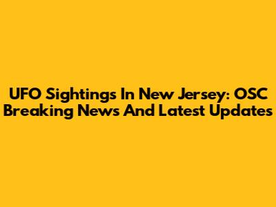 UFO Sightings In New Jersey: OSC Breaking News And Latest Updates