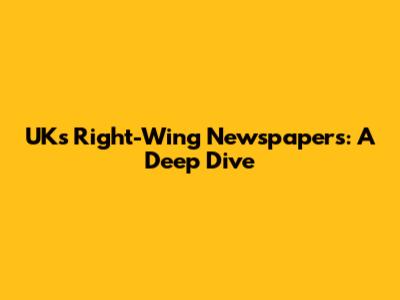 UK's Right-Wing Newspapers: A Deep Dive