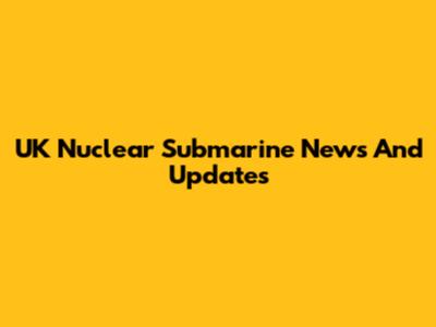 UK Nuclear Submarine News And Updates