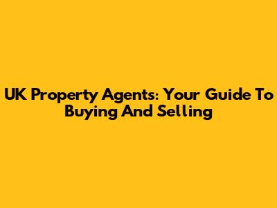 UK Property Agents: Your Guide To Buying And Selling
