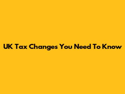 UK Tax Changes You Need To Know