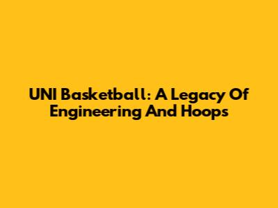 UNI Basketball: A Legacy Of Engineering And Hoops