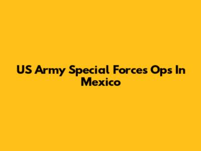 US Army Special Forces Ops In Mexico