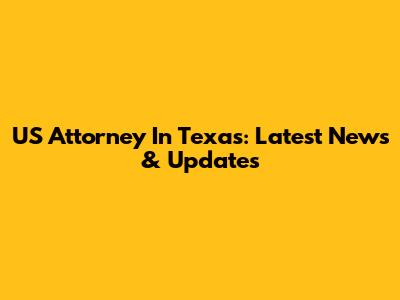 US Attorney In Texas: Latest News & Updates