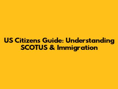 US Citizen's Guide: Understanding SCOTUS & Immigration
