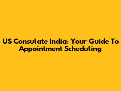 US Consulate India: Your Guide To Appointment Scheduling