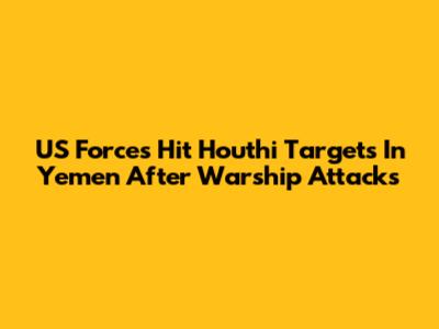 US Forces Hit Houthi Targets In Yemen After Warship Attacks