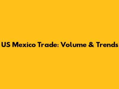 US Mexico Trade: Volume & Trends