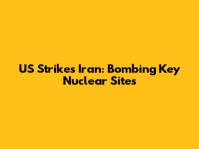 US Strikes Iran: Bombing Key Nuclear Sites