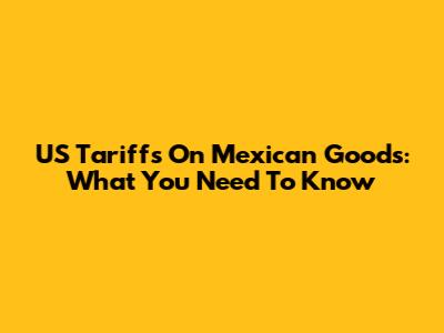 US Tariffs On Mexican Goods: What You Need To Know