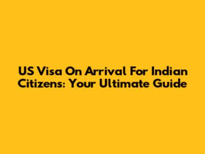 US Visa On Arrival For Indian Citizens: Your Ultimate Guide