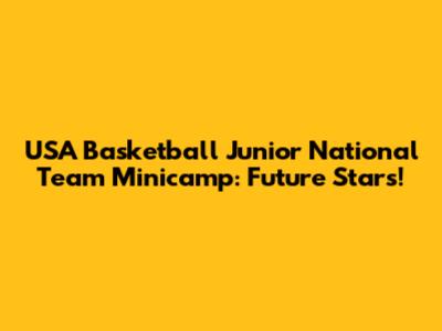 USA Basketball Junior National Team Minicamp: Future Stars!