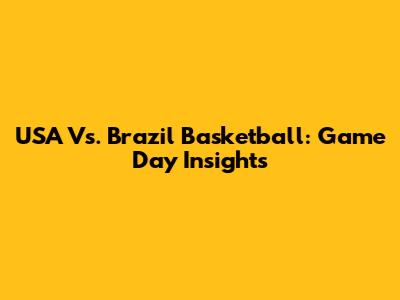 USA Vs. Brazil Basketball: Game Day Insights