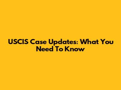 USCIS Case Updates: What You Need To Know