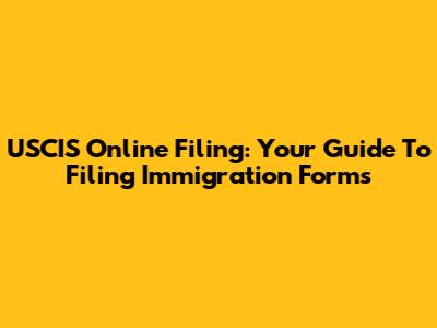 USCIS Online Filing: Your Guide To Filing Immigration Forms
