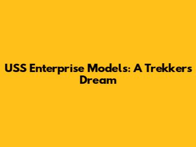USS Enterprise Models: A Trekker's Dream