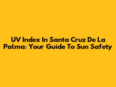 UV Index In Santa Cruz De La Palma: Your Guide To Sun Safety