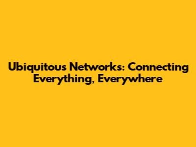 Ubiquitous Networks: Connecting Everything, Everywhere