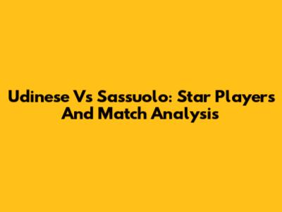 Udinese Vs Sassuolo: Star Players And Match Analysis