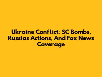 Ukraine Conflict: SC Bombs, Russia's Actions, And Fox News Coverage