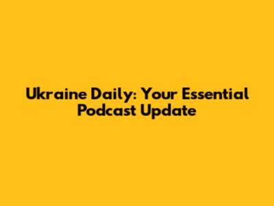Ukraine Daily: Your Essential Podcast Update