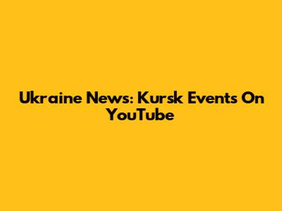 Ukraine News: Kursk Events On YouTube