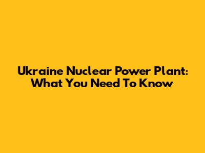 Ukraine Nuclear Power Plant: What You Need To Know