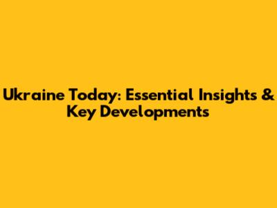 Ukraine Today: Essential Insights & Key Developments