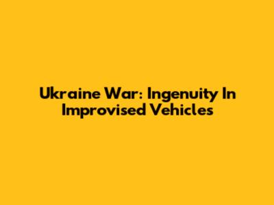 Ukraine War: Ingenuity In Improvised Vehicles
