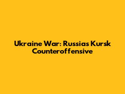 Ukraine War: Russia's Kursk Counteroffensive