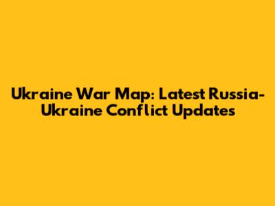 Ukraine War Map: Latest Russia-Ukraine Conflict Updates