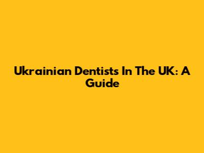 Ukrainian Dentists In The UK: A Guide