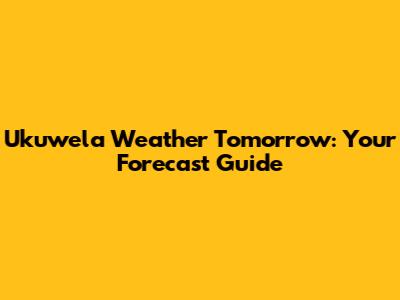 Ukuwela Weather Tomorrow: Your Forecast Guide