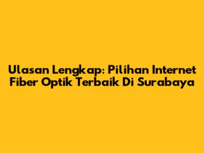 Ulasan Lengkap: Pilihan Internet Fiber Optik Terbaik Di Surabaya