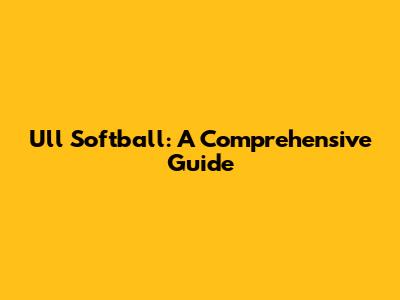 Ull Softball: A Comprehensive Guide