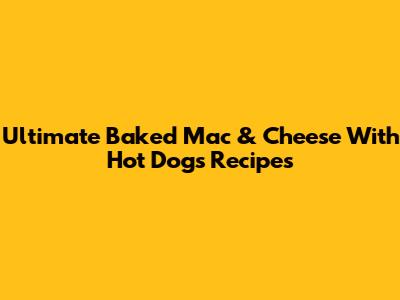 Ultimate Baked Mac & Cheese With Hot Dogs Recipes
