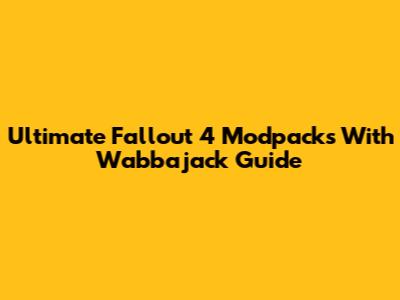Ultimate Fallout 4 Modpacks With Wabbajack Guide