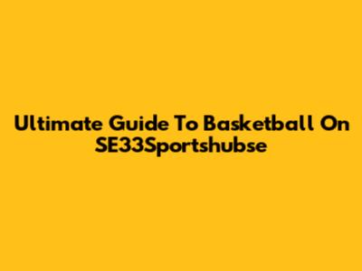 Ultimate Guide To Basketball On SE33Sportshubse