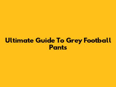 Ultimate Guide To Grey Football Pants