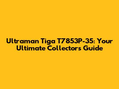 Ultraman Tiga T7853P-35: Your Ultimate Collector's Guide