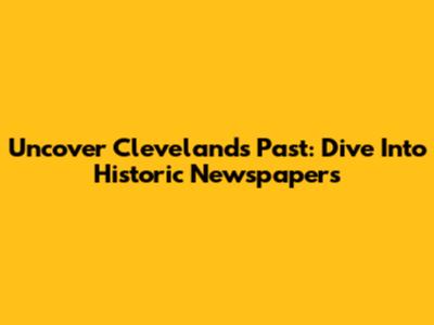 Uncover Cleveland's Past: Dive Into Historic Newspapers