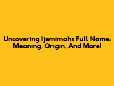 Uncovering Ijemimah's Full Name: Meaning, Origin, And More!