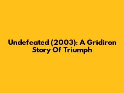 Undefeated (2003): A Gridiron Story Of Triumph