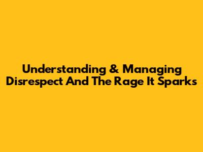 Understanding & Managing Disrespect And The Rage It Sparks