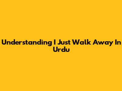Understanding 'I Just Walk Away' In Urdu