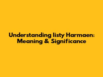 Understanding 'Iisty Harmaen': Meaning & Significance