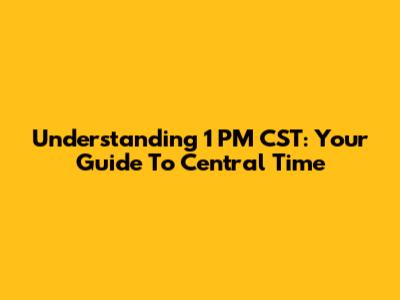 Understanding 1 PM CST: Your Guide To Central Time