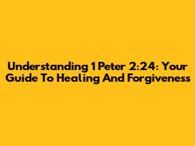Understanding 1 Peter 2:24: Your Guide To Healing And Forgiveness